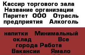 Кассир торгового зала › Название организации ­ Паритет, ООО › Отрасль предприятия ­ Алкоголь, напитки › Минимальный оклад ­ 20 000 - Все города Работа » Вакансии   . Ямало-Ненецкий АО,Губкинский г.